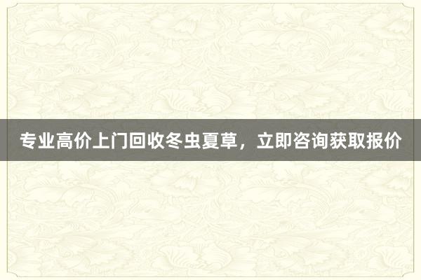 专业高价上门回收冬虫夏草，立即咨询获取报价