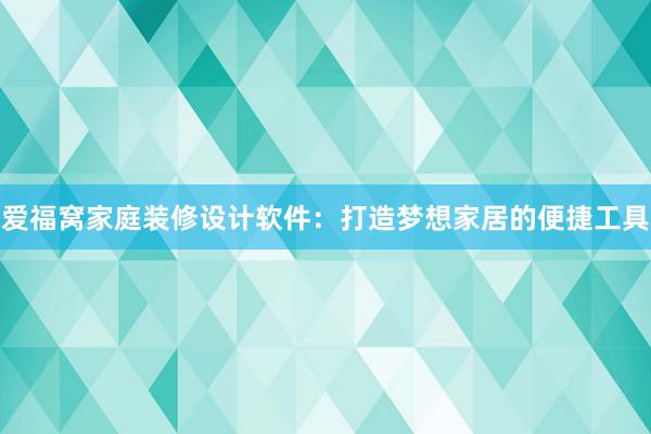 爱福窝家庭装修设计软件：打造梦想家居的便捷工具