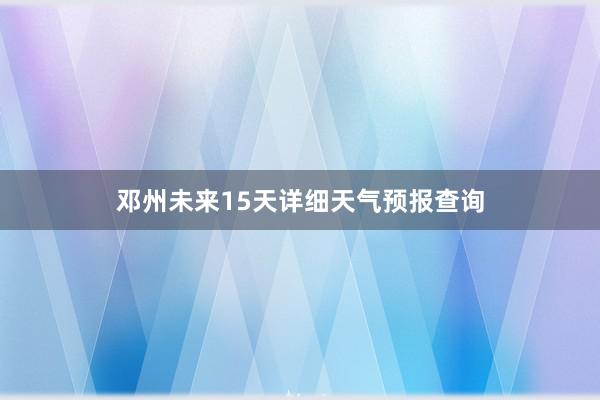 邓州未来15天详细天气预报查询