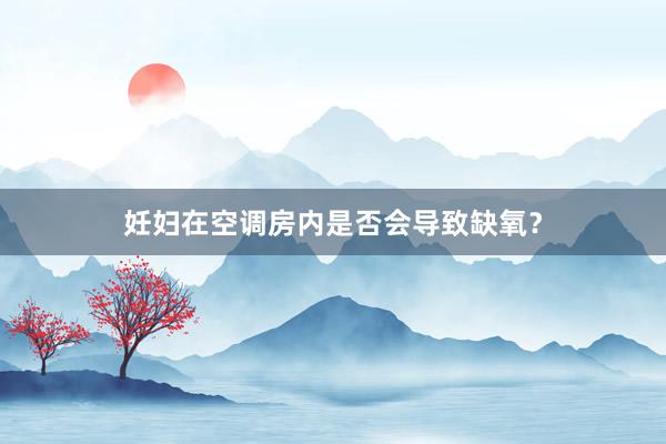 妊妇在空调房内是否会导致缺氧？